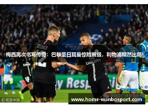 梅西再次书写传奇：巴黎圣日耳曼惊险晋级，利物浦黯然出局